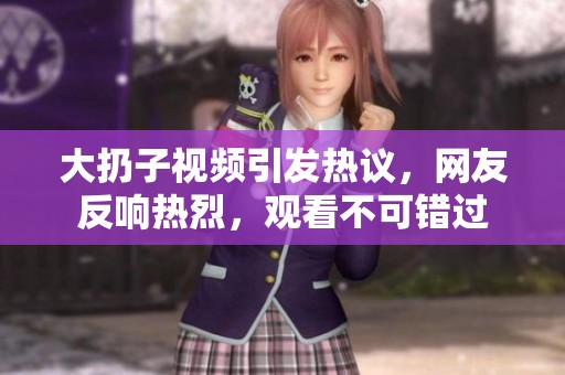 大扔子视频引发热议，网友反响热烈，观看不可错过
