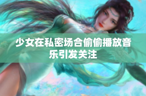 少女在私密场合偷偷播放音乐引发关注