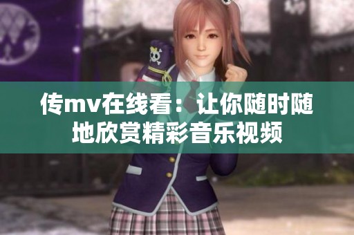 传mv在线看：让你随时随地欣赏精彩音乐视频