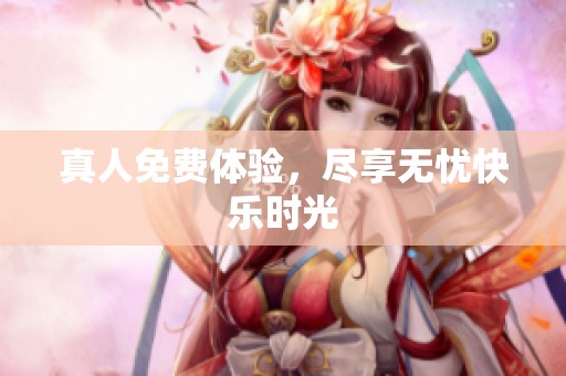 真人免费体验，尽享无忧快乐时光
