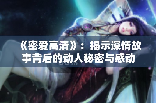 《密爱高清》：揭示深情故事背后的动人秘密与感动