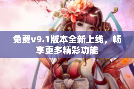 免费v9.1版本全新上线，畅享更多精彩功能