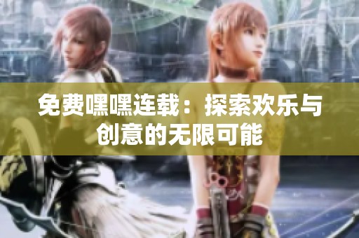 免费嘿嘿连载：探索欢乐与创意的无限可能