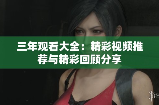 三年观看大全：精彩视频推荐与精彩回顾分享