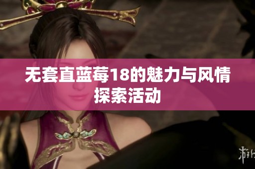无套直蓝莓18的魅力与风情探索活动 无套直蓝莓18的魅力与风情探索活动