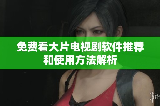 免费看大片电视剧软件推荐和使用方法解析