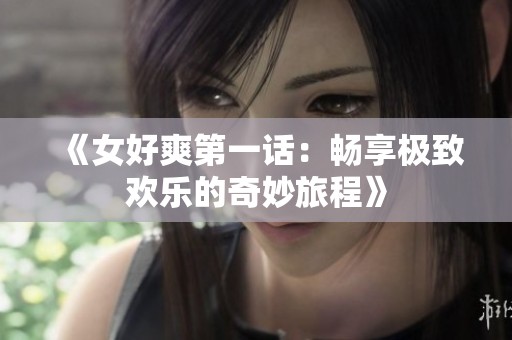 《女好爽第一话：畅享极致欢乐的奇妙旅程》
