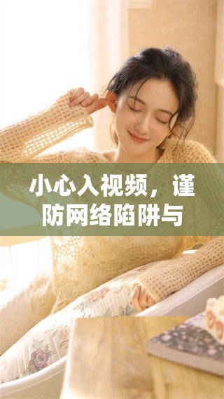 小心入视频，谨防网络陷阱与风险