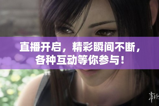 直播开启，精彩瞬间不断，各种互动等你参与！