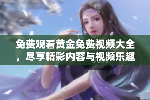 免费观看黄金免费视频大全，尽享精彩内容与视频乐趣
