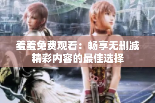 羞羞免费观看：畅享无删减精彩内容的最佳选择