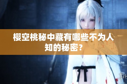樱空桃秘中藏有哪些不为人知的秘密？