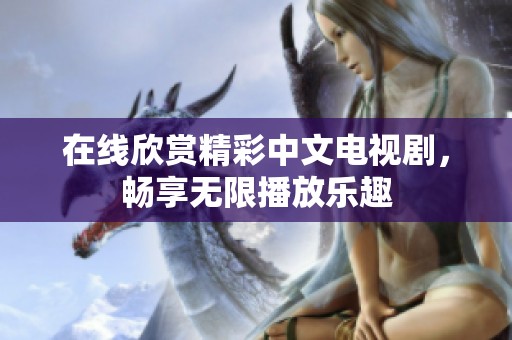 在线欣赏精彩中文电视剧，畅享无限播放乐趣