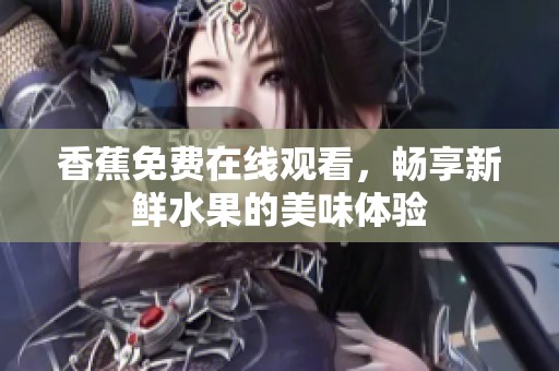 香蕉免费在线观看，畅享新鲜水果的美味体验