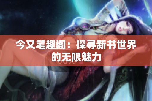 今又笔趣阁：探寻新书世界的无限魅力