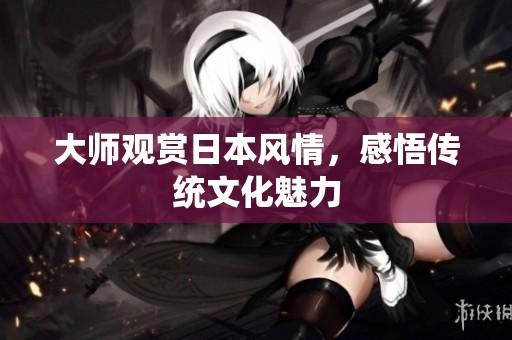 大师观赏日本风情，感悟传统文化魅力
