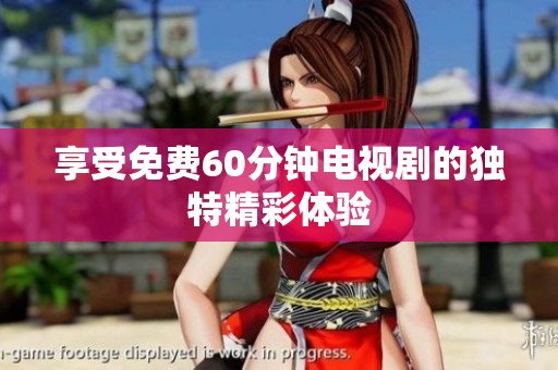 享受免费60分钟电视剧的独特精彩体验