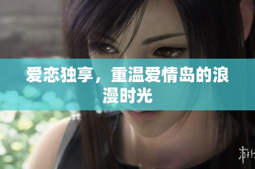 爱恋独享，重温爱情岛的浪漫时光