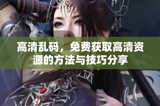 高清乱码，免费获取高清资源的方法与技巧分享
