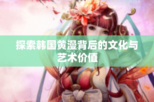 探索韩国黄漫背后的文化与艺术价值
