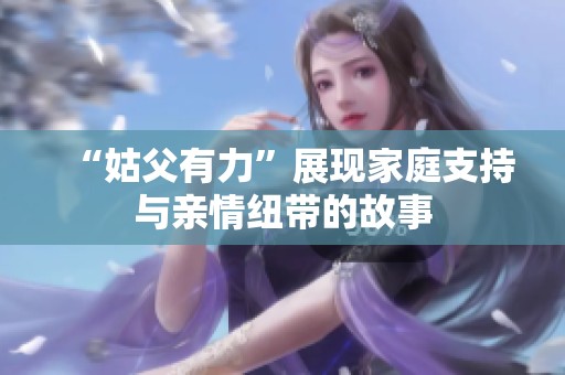 “姑父有力”展现家庭支持与亲情纽带的故事