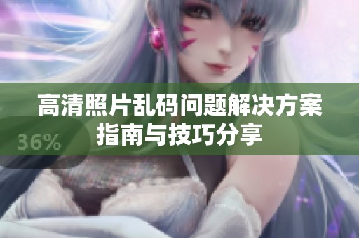 高清照片乱码问题解决方案指南与技巧分享