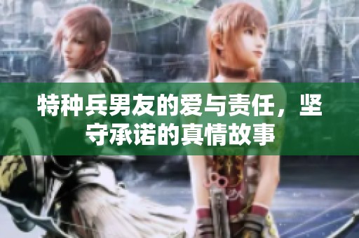 特种兵男友的爱与责任，坚守承诺的真情故事