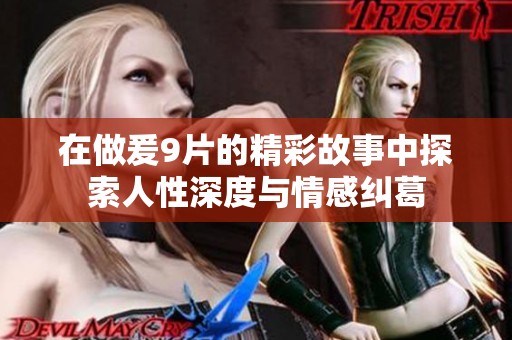 在做爰9片的精彩故事中探索人性深度与情感纠葛
