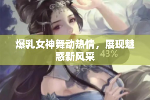 爆乳女神舞动热情，展现魅惑新风采