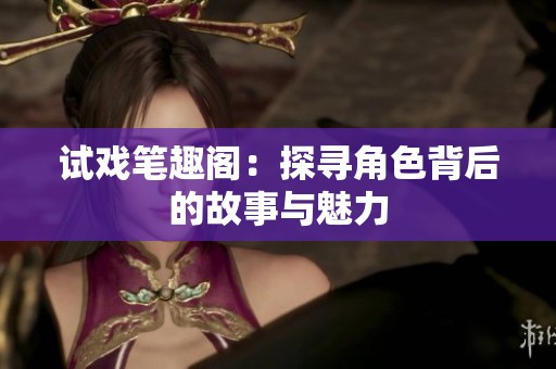 试戏笔趣阁：探寻角色背后的故事与魅力