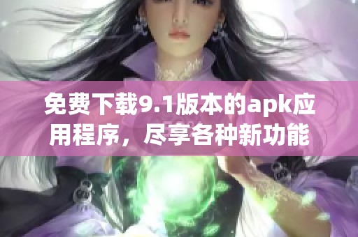 免费下载9.1版本的apk应用程序，尽享各种新功能