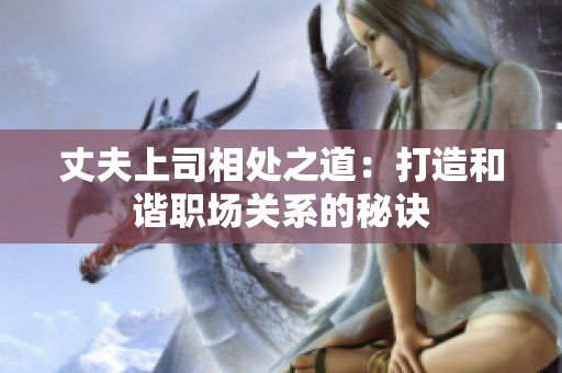 丈夫上司相处之道：打造和谐职场关系的秘诀
