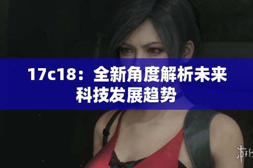 17c18：全新角度解析未来科技发展趋势