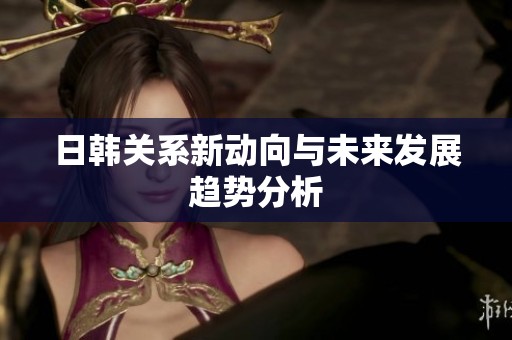 日韩关系新动向与未来发展趋势分析