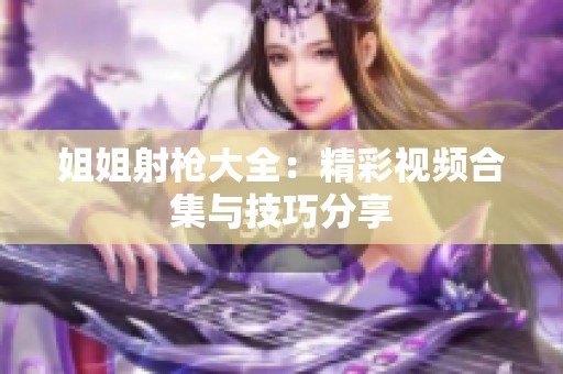 姐姐射枪大全：精彩视频合集与技巧分享