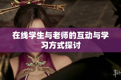 在线学生与老师的互动与学习方式探讨
