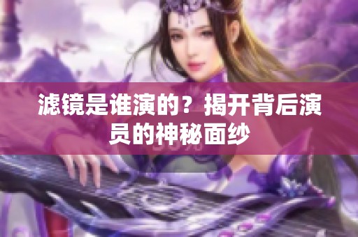 滤镜是谁演的？揭开背后演员的神秘面纱