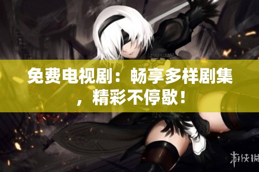 免费电视剧：畅享多样剧集，精彩不停歇！