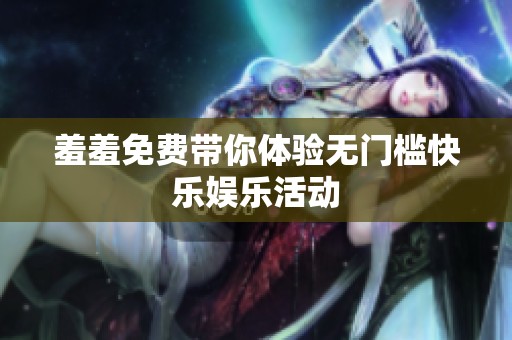 羞羞免费带你体验无门槛快乐娱乐活动