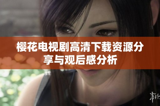 樱花电视剧高清下载资源分享与观后感分析