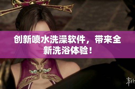 创新喷水洗澡软件，带来全新洗浴体验！