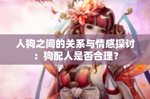 人狗之间的关系与情感探讨：狗配人是否合理？