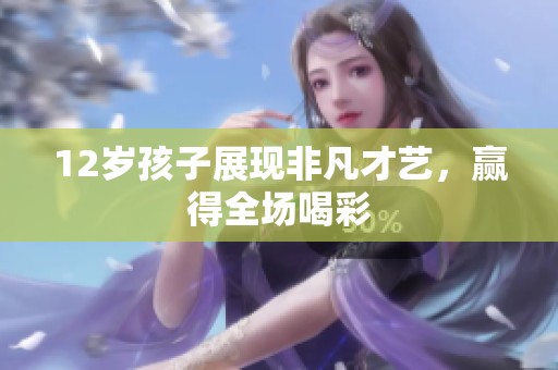 12岁孩子展现非凡才艺，赢得全场喝彩