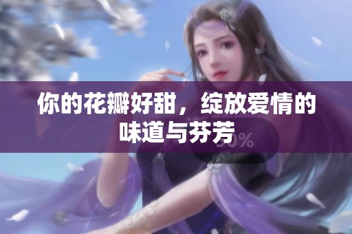 你的花瓣好甜，绽放爱情的味道与芬芳