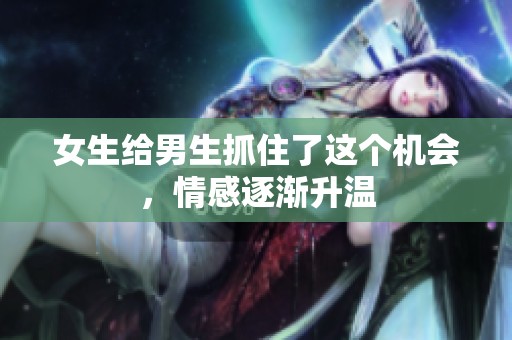 女生给男生抓住了这个机会，情感逐渐升温
