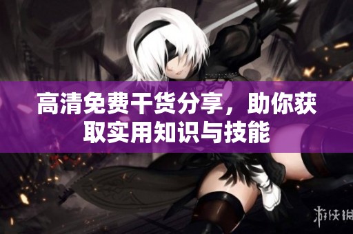 高清免费干货分享，助你获取实用知识与技能
