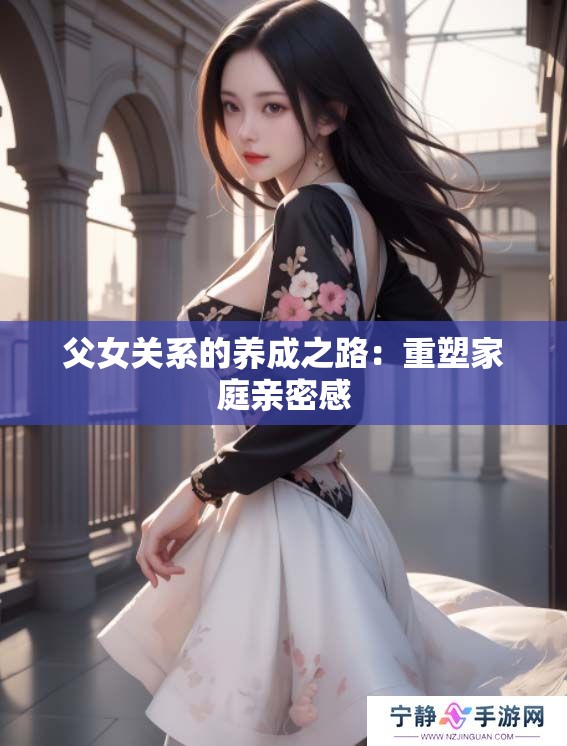 父女关系的养成之路：重塑家庭亲密感
