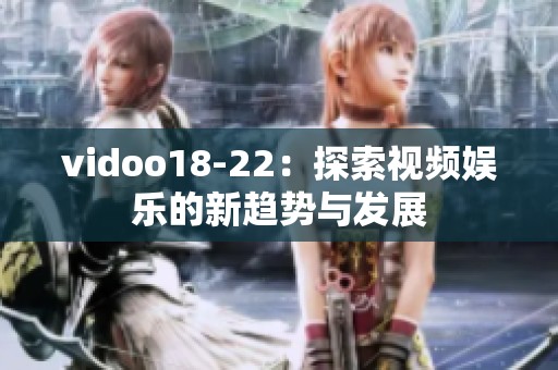 vidoo18-22：探索视频娱乐的新趋势与发展