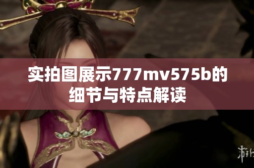 实拍图展示777mv575b的细节与特点解读