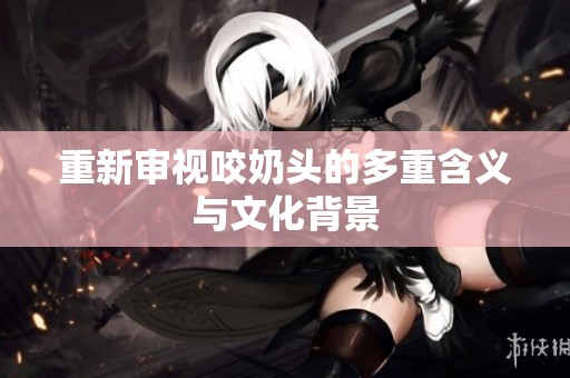 重新审视咬奶头的多重含义与文化背景